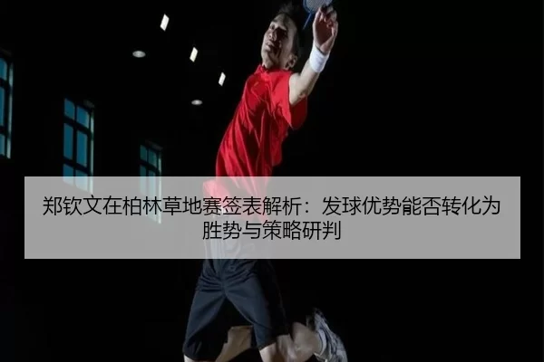 郑钦文在柏林草地赛签表解析：发球优势能否转化为胜势与策略研判