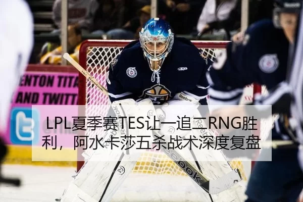 LPL夏季赛TES让一追二RNG胜利，阿水卡莎五杀战术深度复盘