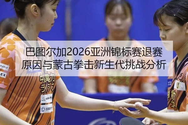 巴图尔加2026亚洲锦标赛退赛原因与蒙古拳击新生代挑战分析
