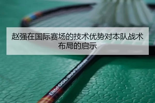 赵强在国际赛场的技术优势对本队战术布局的启示