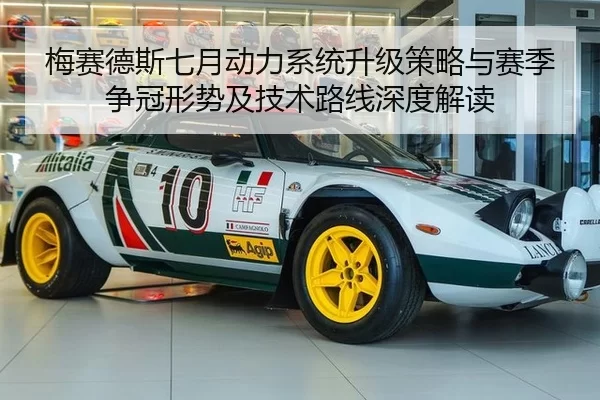 梅赛德斯七月动力系统升级策略与赛季争冠形势及技术路线深度解读