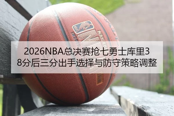 2026NBA总决赛抢七勇士库里38分后三分出手选择与防守策略调整