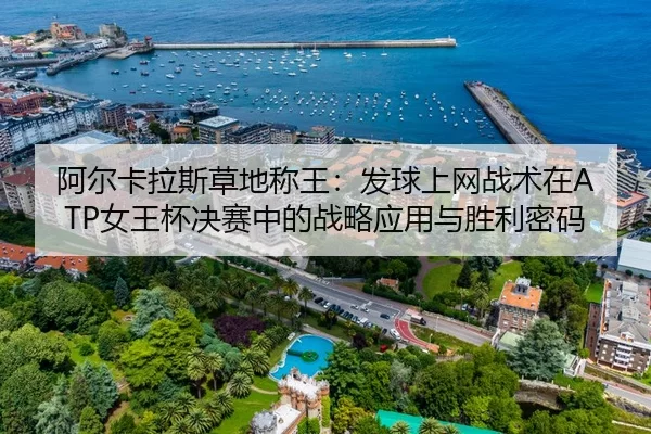 阿尔卡拉斯草地称王：发球上网战术在ATP女王杯决赛中的战略应用与胜利密码