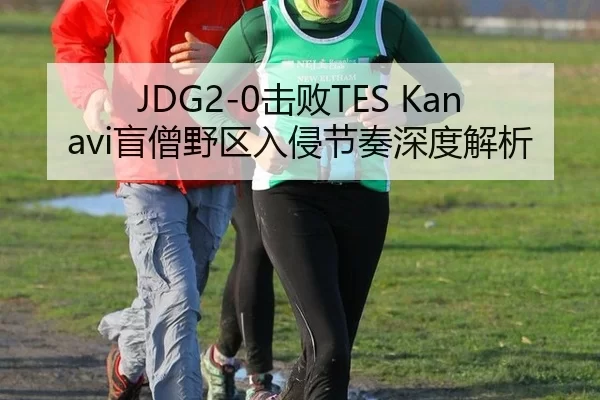 JDG2-0击败TES Kanavi盲僧野区入侵节奏深度解析