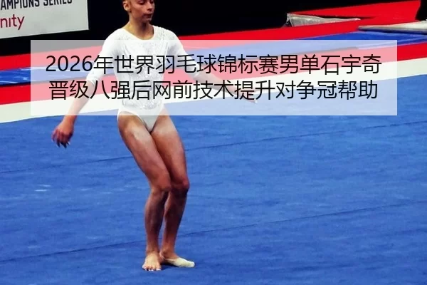 2026年世界羽毛球锦标赛男单石宇奇晋级八强后网前技术提升对争冠帮助