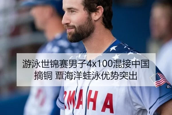 游泳世锦赛男子4x100混接中国摘铜 覃海洋蛙泳优势突出