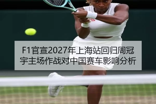 F1官宣2027年上海站回归周冠宇主场作战对中国赛车影响分析