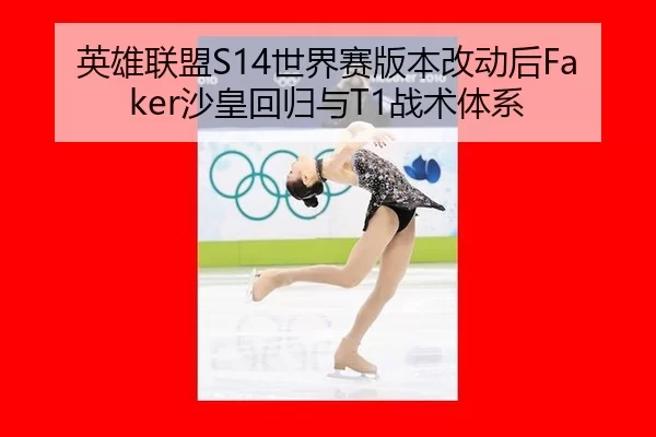 英雄联盟S14世界赛版本改动后Faker沙皇回归与T1战术体系