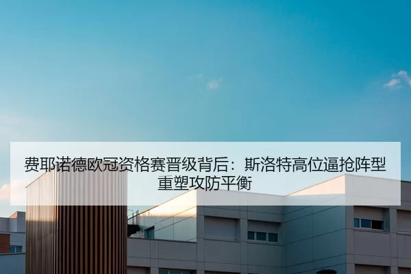 费耶诺德欧冠资格赛晋级背后：斯洛特高位逼抢阵型重塑攻防平衡